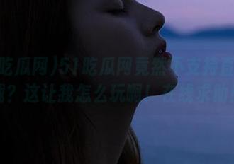 51吃瓜网竟然不支持直达下载？这让我怎么玩啊！在线求助！