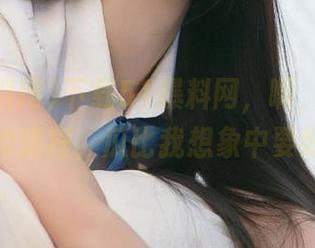 下载51爆料网，啊，真是一趟神奇的旅程，瓜比我想象中要好得多！