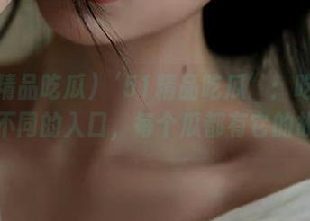 ‘51精品吃瓜’：吃个瓜还有不同的入口，每个瓜都有它的故事！