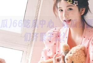 66吃瓜中心，收瓜资源的达人们齐聚于此！