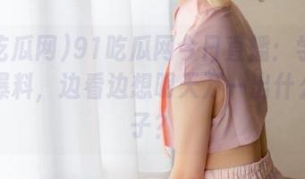91吃瓜网今日直播：学生网大瓜爆料，边看边想明天万一出什么幺蛾子？