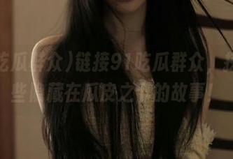 链接91吃瓜群众，探索那些隐藏在瓜皮之下的故事！