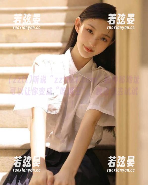 zztt 听说“zztt21.ccm”的神秘地址可以让你变成“吃瓜王”,我也想去试试!