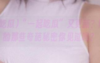 “一起吃瓜”又更新？网盘里的那些奇葩秘密你见过吗？