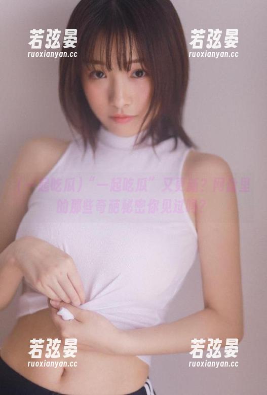一起吃瓜 “一起吃瓜”又更新?网盘里的那些奇葩秘密你见过吗?