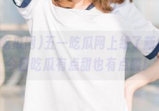 五一吃瓜网上线了新线路，今日吃瓜有点甜也有点酸！