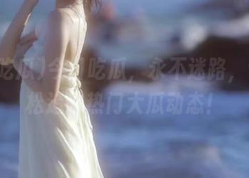 今日吃瓜，永不迷路，让你轻松追踪热门大瓜动态！