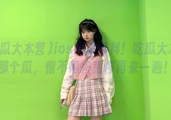 ios独家爆料！吃瓜大本营那个瓜，恨不得按暂停再来一遍！