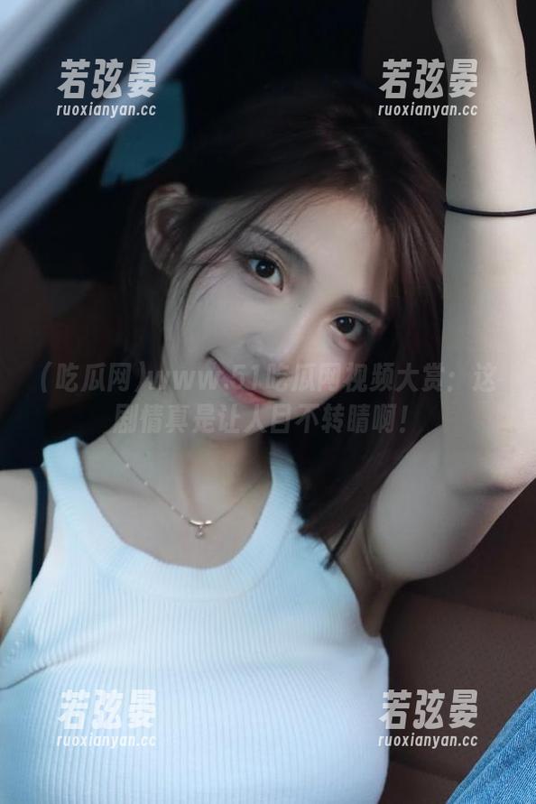 吃瓜网 www.51吃瓜网视频大赏:这剧情真是让人目不转睛啊!