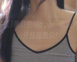 黑料在线app：追逐八卦的心，开挂的意识！