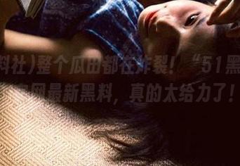整个瓜田都在炸裂！“51黑料社”官网最新黑料，真的太给力了！